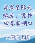 穿成星际天赋废,靠种田养家糊口 人闲心也闲