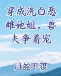 穿成洗白恶雌她姐，兽夫争着宠